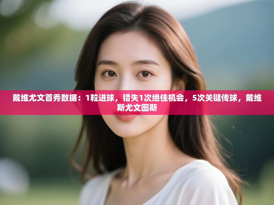 蓝鲸体育app安卓版-戴维尤文首秀数据：1粒进球，错失1次绝佳机会，5次关键传球，戴维斯尤文图斯  第1张