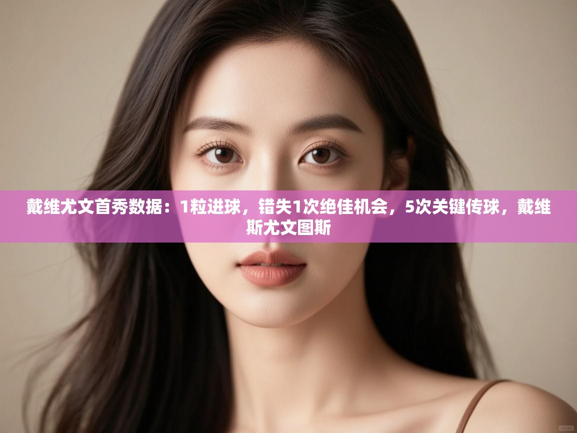 蓝鲸体育app安卓版-戴维尤文首秀数据：1粒进球，错失1次绝佳机会，5次关键传球，戴维斯尤文图斯  第3张