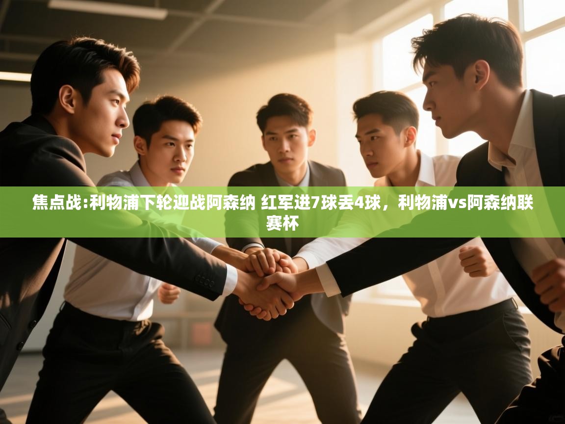 蓝鲸体育直播平台-焦点战:利物浦下轮迎战阿森纳 红军进7球丢4球,利物浦vs阿森纳联赛杯 第1张