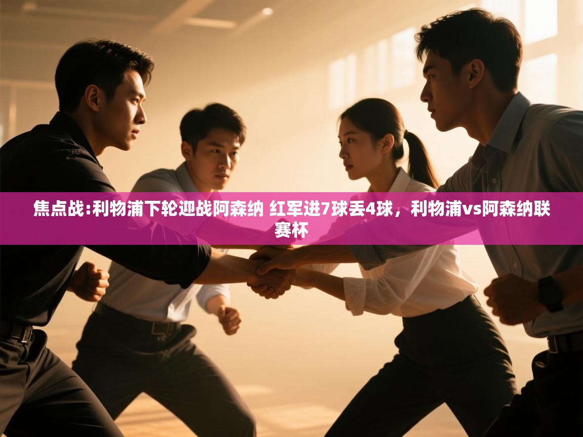 蓝鲸体育直播平台-焦点战:利物浦下轮迎战阿森纳 红军进7球丢4球,利物浦vs阿森纳联赛杯 第2张