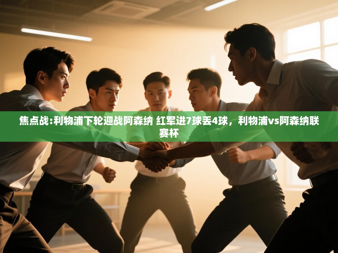 蓝鲸体育直播平台-焦点战:利物浦下轮迎战阿森纳 红军进7球丢4球,利物浦vs阿森纳联赛杯 第3张