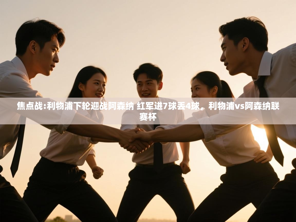 蓝鲸体育直播平台-焦点战:利物浦下轮迎战阿森纳 红军进7球丢4球,利物浦vs阿森纳联赛杯 第4张