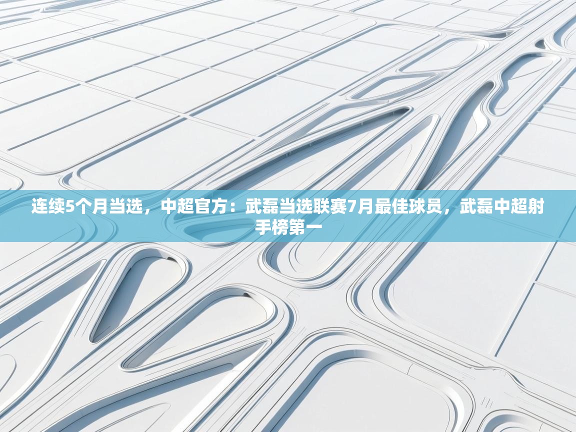 蓝鲸体育app下载-连续5个月当选,中超官方:武磊当选联赛7月最佳球员,武磊中超射手榜第一 第1张