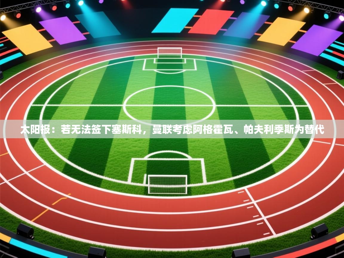 鲸蓝体育app-太阳报：若无法签下塞斯科，曼联考虑阿格霍瓦、帕夫利季斯为替代  第1张