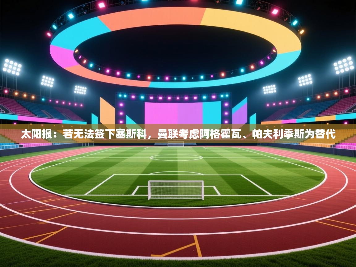 鲸蓝体育app-太阳报：若无法签下塞斯科，曼联考虑阿格霍瓦、帕夫利季斯为替代  第3张