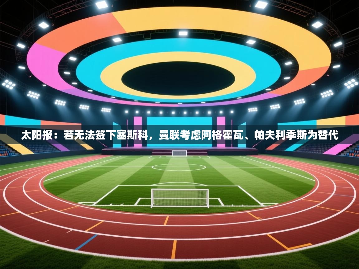 鲸蓝体育app-太阳报：若无法签下塞斯科，曼联考虑阿格霍瓦、帕夫利季斯为替代  第4张