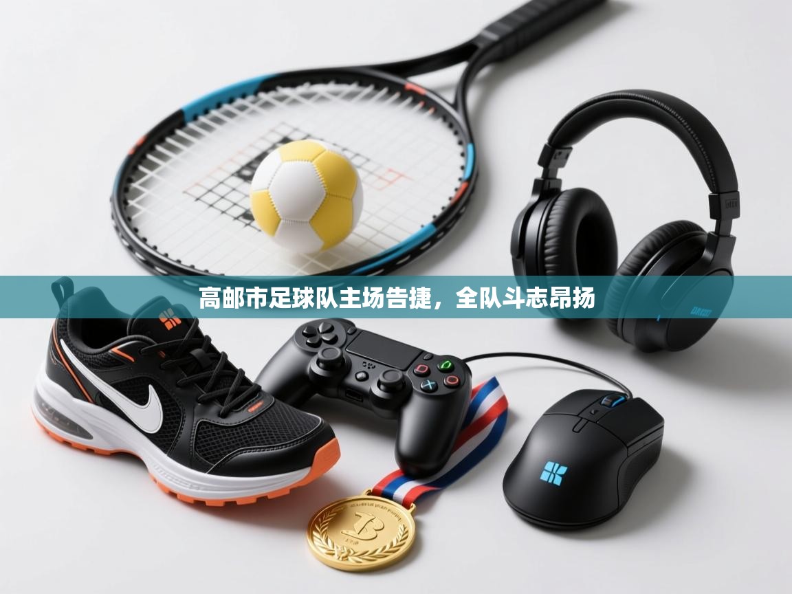 蓝鲸体育app下载电脑版官网-高邮市足球队主场告捷，全队斗志昂扬  第3张